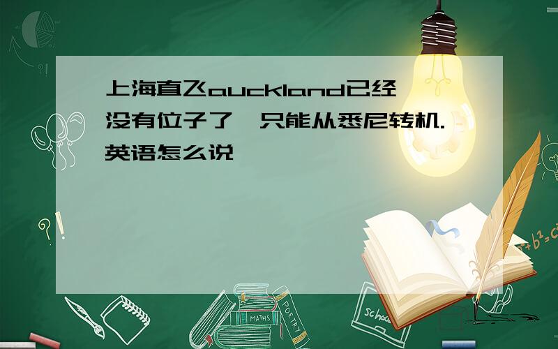 上海直飞auckland已经没有位子了,只能从悉尼转机.英语怎么说