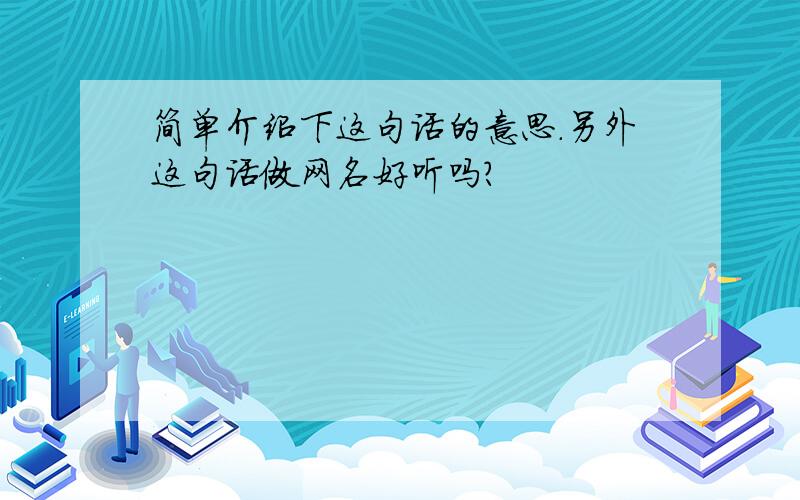 简单介绍下这句话的意思.另外这句话做网名好听吗?