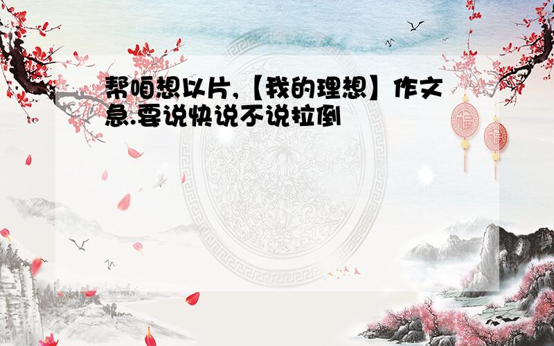 帮咱想以片,【我的理想】作文急.要说快说不说拉倒