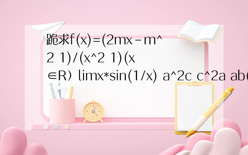 跪求f(x)=(2mx-m^2 1)/(x^2 1)(x∈R）limx*sin(1/x) a^2c c^2a ab(a-2b) bc(c-2b)∴(√a √b) 2;≥0 ∴a b-2√ab≥0