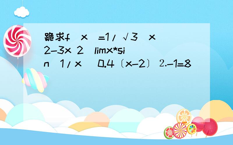 跪求f(x)=1/√3（x^2-3x 2）limx*sin(1/x) 0.4〔x-2〕⒉-1=8
