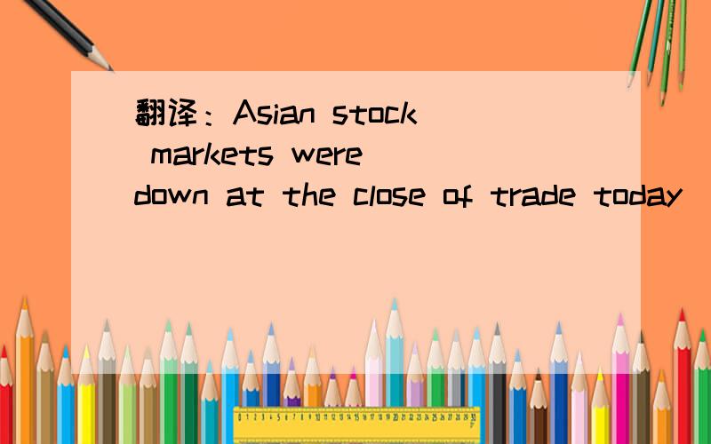 翻译：Asian stock markets were down at the close of trade today