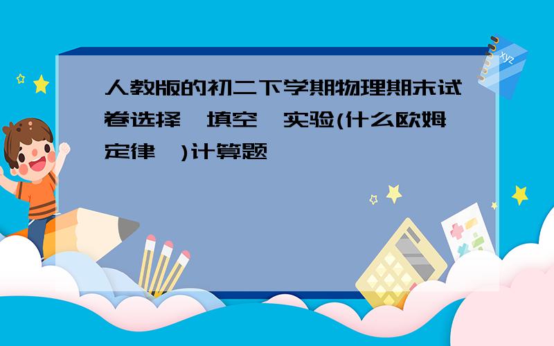 人教版的初二下学期物理期末试卷选择,填空,实验(什么欧姆定律,)计算题,