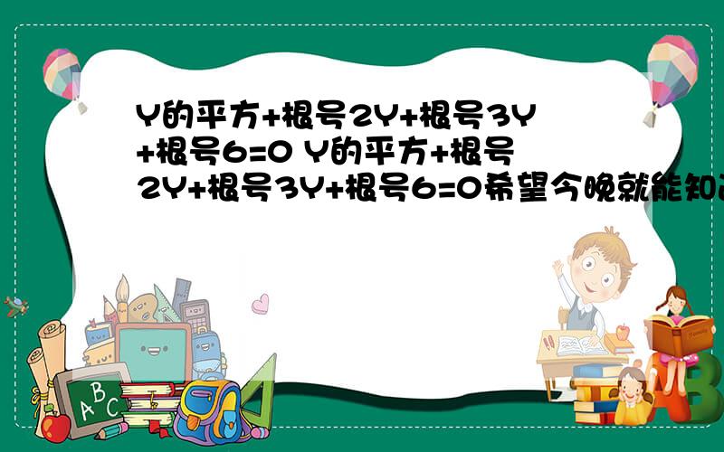 Y的平方+根号2Y+根号3Y+根号6=0 Y的平方+根号2Y+根号3Y+根号6=0希望今晚就能知道答案