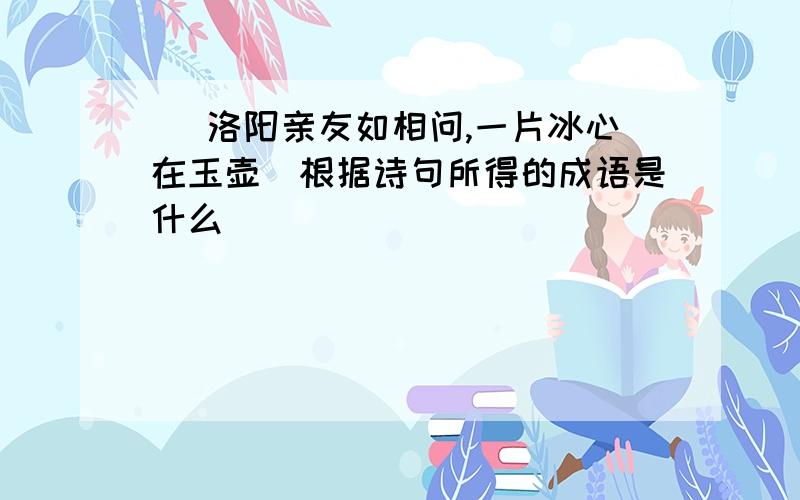 ( 洛阳亲友如相问,一片冰心在玉壶)根据诗句所得的成语是什么