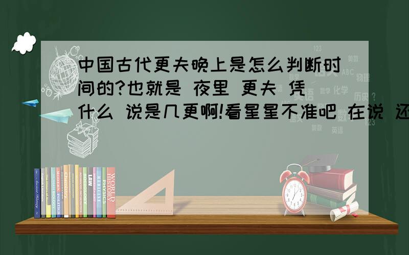 中国古代更夫晚上是怎么判断时间的?也就是 夜里 更夫 凭什么 说是几更啊!看星星不准吧 在说 还有阴天呢