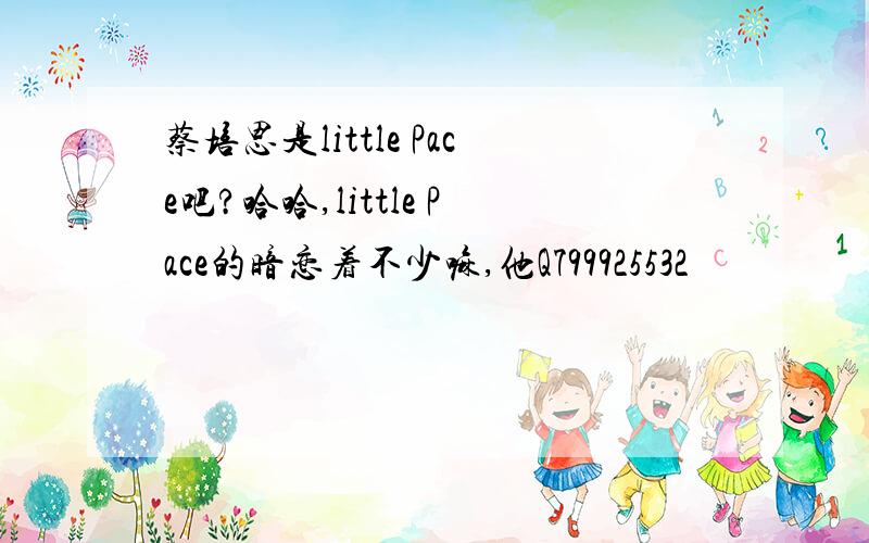 蔡培思是little Pace吧?哈哈,little Pace的暗恋着不少嘛,他Q799925532