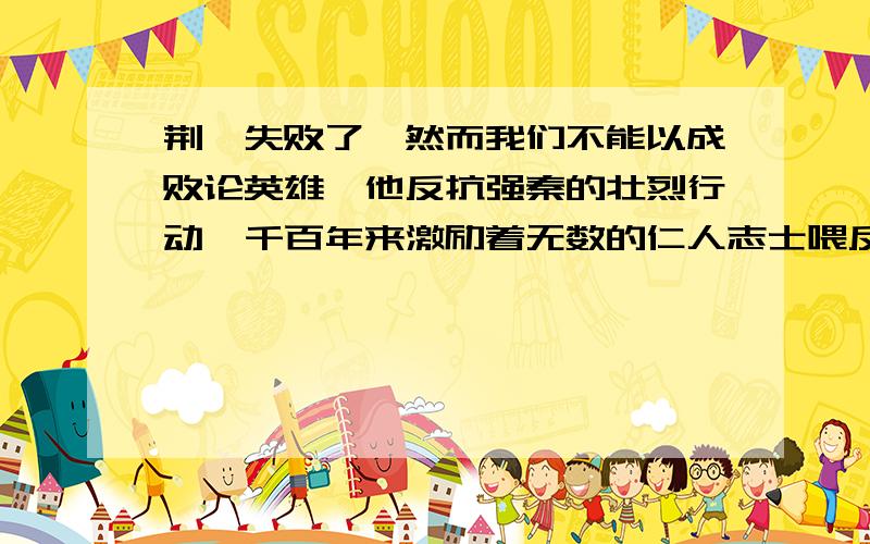 荆轲失败了,然而我们不能以成败论英雄,他反抗强秦的壮烈行动,千百年来激励着无数的仁人志士喂反抗强权仿句、急!