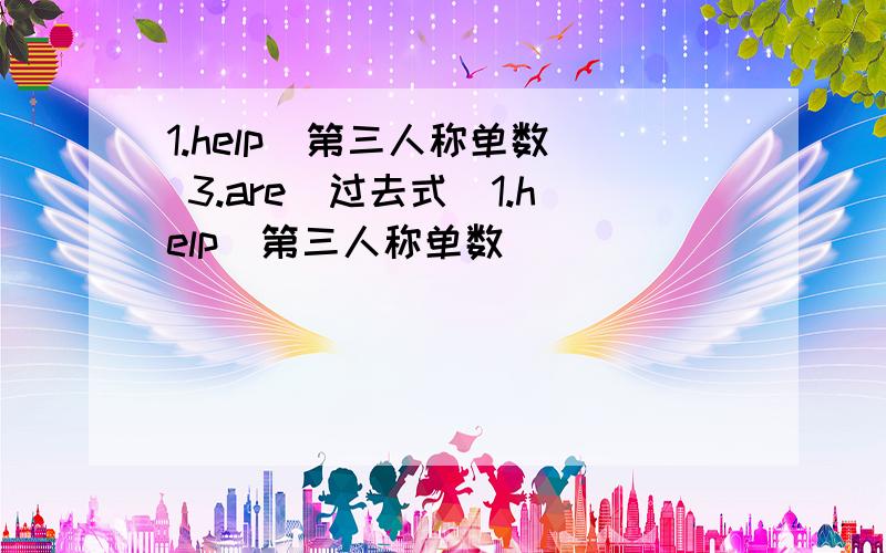 1.help(第三人称单数) 3.are(过去式)1.help(第三人称单数)                   3.are(过去式)                                5.take(现在分词)                           7.break(过去式)                            9.outside(反义词)