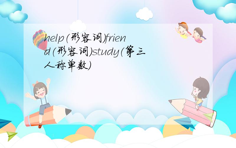 help（形容词）friend（形容词）study（第三人称单数）