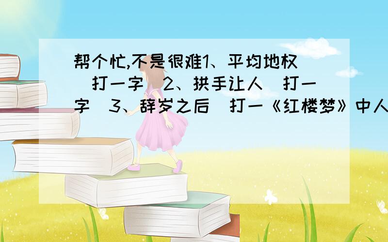 帮个忙,不是很难1、平均地权（打一字）2、拱手让人（打一字)3、辞岁之后（打一《红楼梦》中人名）4、欲穷千里目,更上一层楼（打一成语）5、最反常的气候（打一成语）歇后语白娘子吃