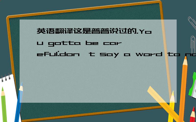 英语翻译这是普普说过的，You gotta be careful:don't say a word to nobody about nothing anytime ever.