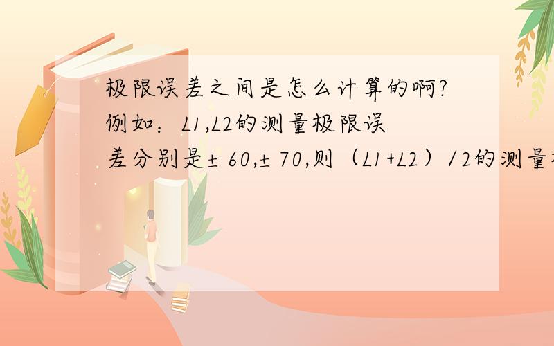 极限误差之间是怎么计算的啊?例如：L1,L2的测量极限误差分别是±60,±70,则（L1+L2）/2的测量极限误差