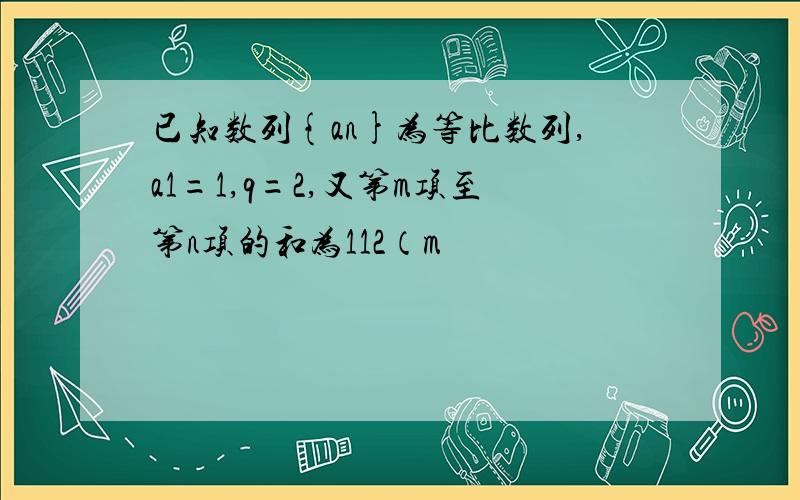 已知数列{an}为等比数列,a1=1,q=2,又第m项至第n项的和为112（m