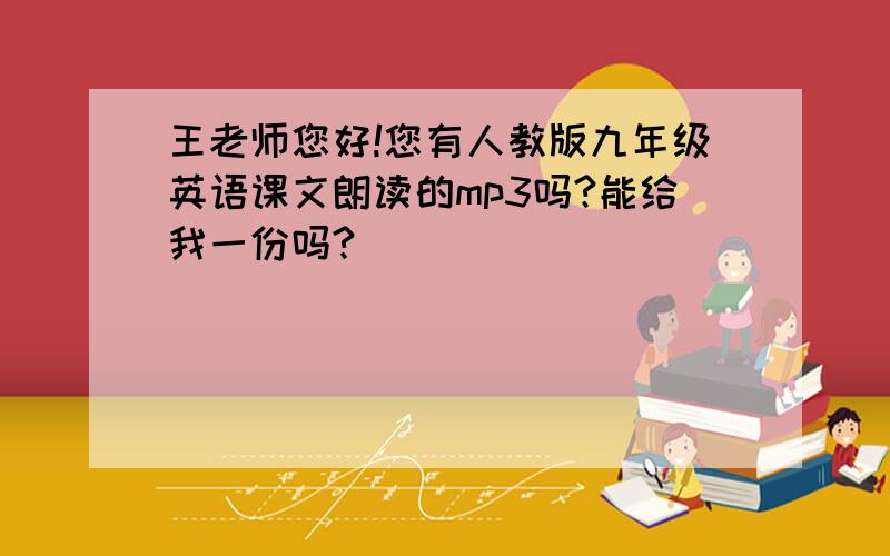 王老师您好!您有人教版九年级英语课文朗读的mp3吗?能给我一份吗?