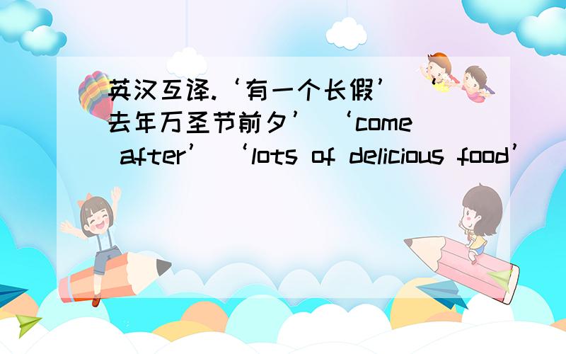 英汉互译.‘有一个长假’ ‘去年万圣节前夕’ ‘come after’ ‘lots of delicious food’ ‘of course’your favourite holidayeat rice dumplings总.有一个长假去年万圣节前夕come afterlots of delicious foodof courseyour