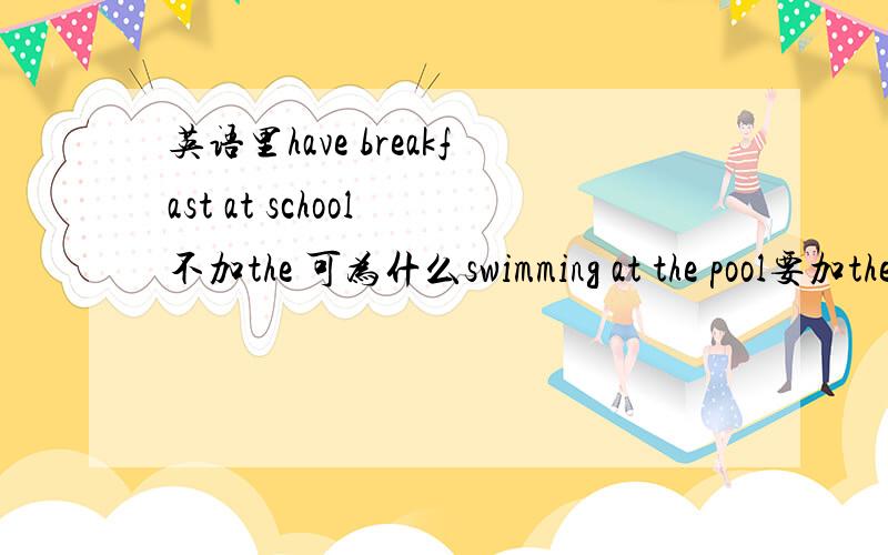 英语里have breakfast at school 不加the 可为什么swimming at the pool要加the?