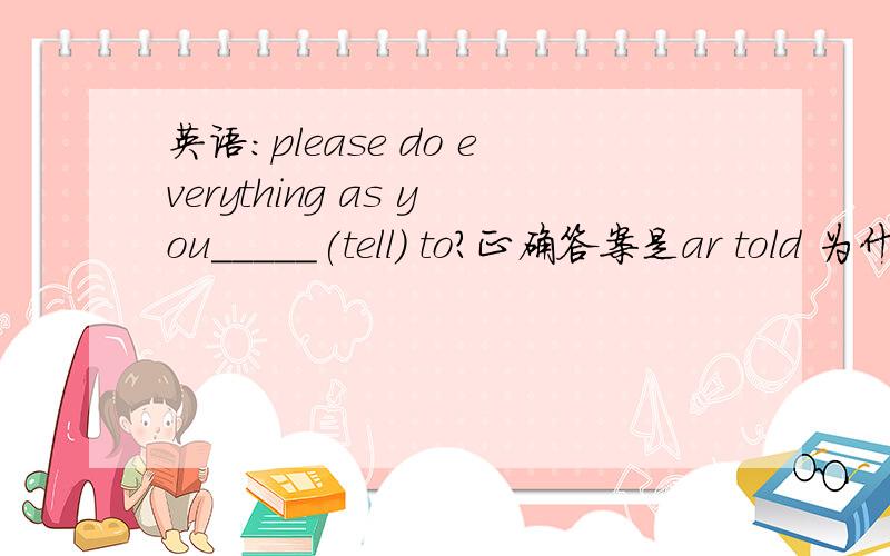 英语：please do everything as you_____(tell) to?正确答案是ar told 为什么不是were told?