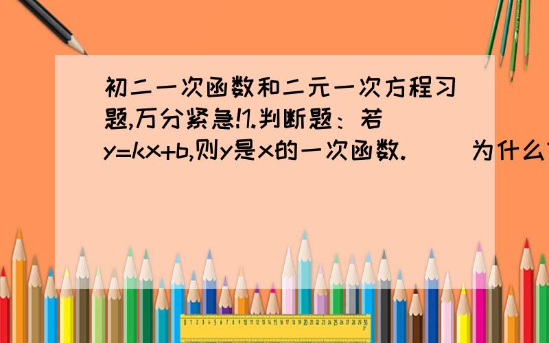 初二一次函数和二元一次方程习题,万分紧急!1.判断题：若y=kx+b,则y是x的一次函数.（ ）为什么?2.电视台为某个广告公司特约播放甲乙两部连续剧,经调查,播放甲连续剧平均每集有收视观众20万