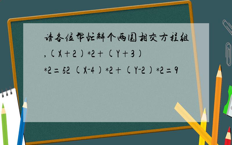 请各位帮忙解个两圆相交方程组,(X+2)*2+(Y+3)*2=52 (X-4)*2+(Y-2)*2=9