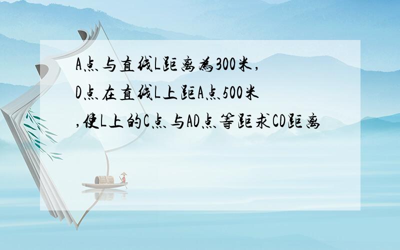 A点与直线L距离为300米,D点在直线L上距A点500米,使L上的C点与AD点等距求CD距离