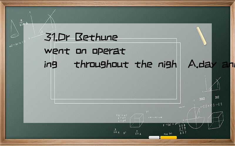 31.Dr Bethune went on operating (throughout the nigh)A.day and nightB.in the eveningC.the whole nightD.all over the nightC和D有什么区别么