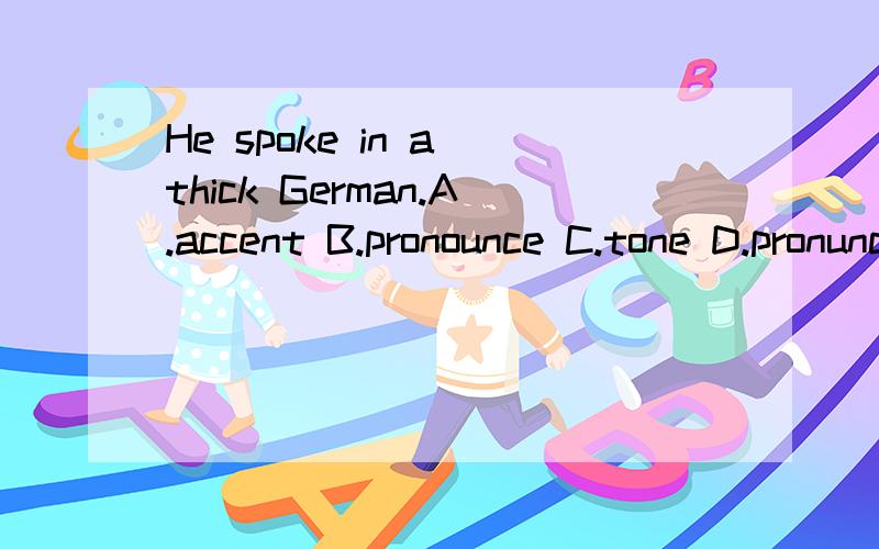 He spoke in a thick German.A.accent B.pronounce C.tone D.pronunciation