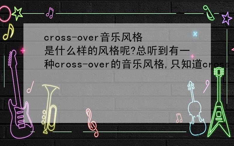 cross-over音乐风格是什么样的风格呢?总听到有一种cross-over的音乐风格,只知道cross-over在英文中是交叉的意思,那这种风格大概是一种什么样的风格呢?有什么这种风格的音乐能推荐吗?