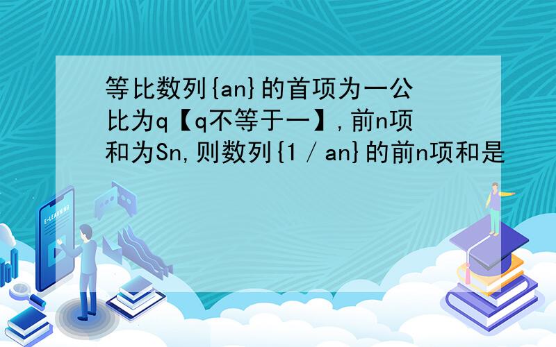 等比数列{an}的首项为一公比为q【q不等于一】,前n项和为Sn,则数列{1／an}的前n项和是