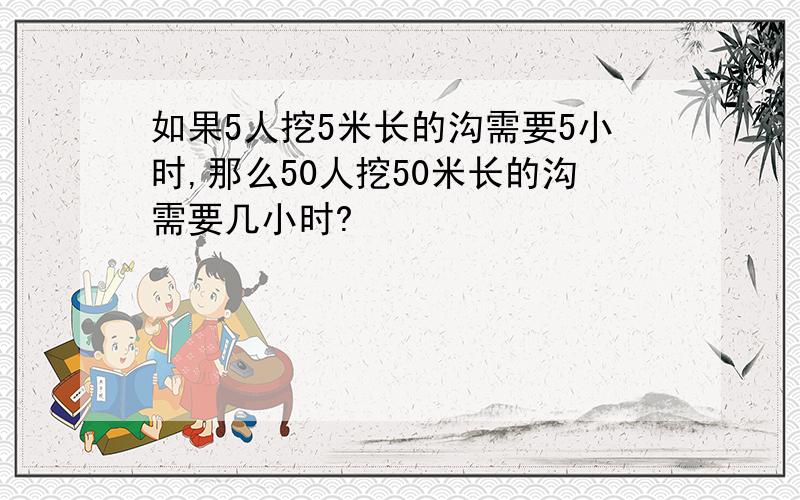 如果5人挖5米长的沟需要5小时,那么50人挖50米长的沟需要几小时?