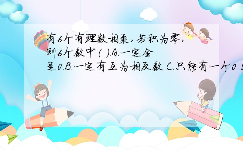 有6个有理数相乘,若积为零,则6个数中（ ）.A.一定全是0.B.一定有互为相反数 C.只能有一个0 D.至少有一个0