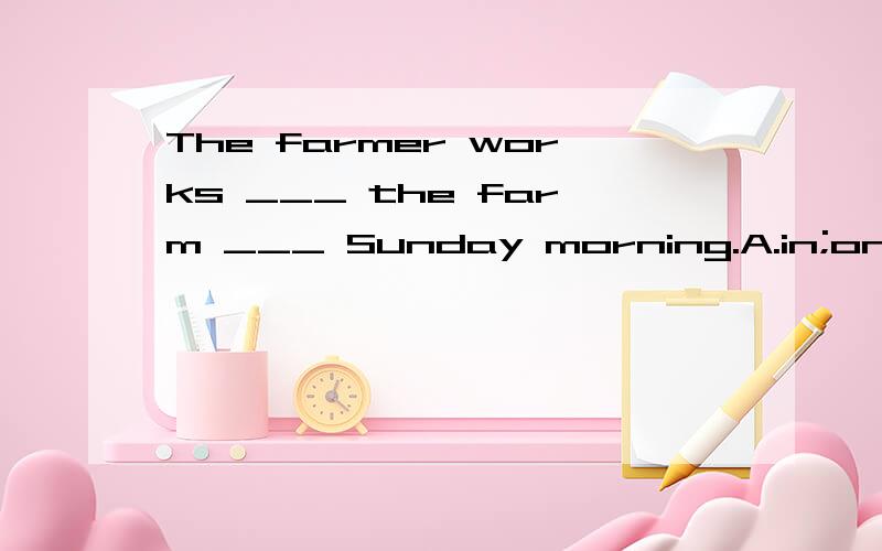 The farmer works ___ the farm ___ Sunday morning.A.in;on B.on;in C.in;in D.on;onTina ___ a nurse in No.1 hospital.A.in training as B.is trained to be C.is training to be D.A,B and Ct ___ (know)to all that there are many different kinds of charities i