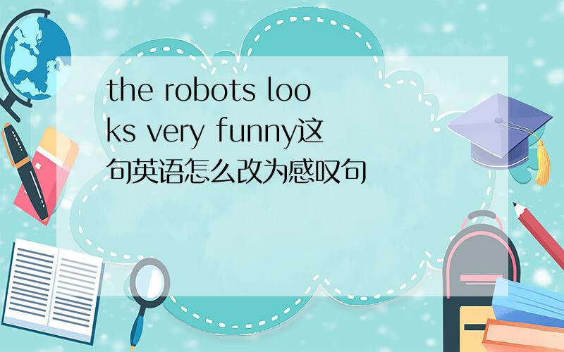 the robots looks very funny这句英语怎么改为感叹句