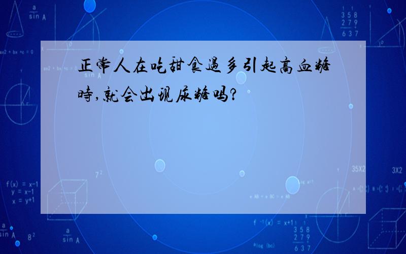 正常人在吃甜食过多引起高血糖时,就会出现尿糖吗?