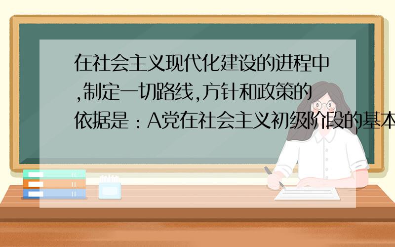 在社会主义现代化建设的进程中,制定一切路线,方针和政策的依据是：A党在社会主义初级阶段的基本路线 B我国现阶段的基本国情 C科学发展观 D三个代表重要思想