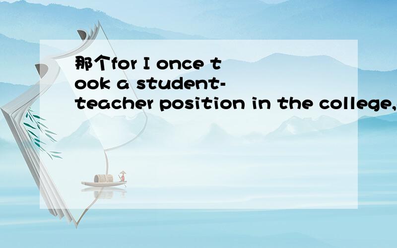 那个for I once took a student-teacher position in the college,and I believe that I achievedan excellent job,and for which I gained a recommendation letter.