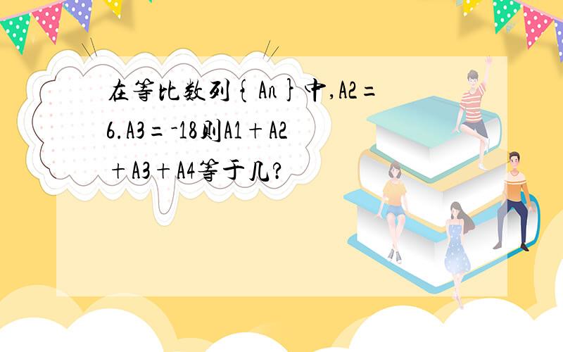 在等比数列{An}中,A2=6.A3=-18则A1+A2+A3+A4等于几?