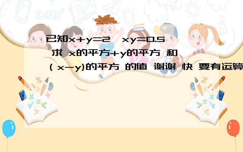 已知x+y=2,xy=0.5 求 x的平方+y的平方 和（x-y)的平方 的值 谢谢 快 要有运算过程 拜托了