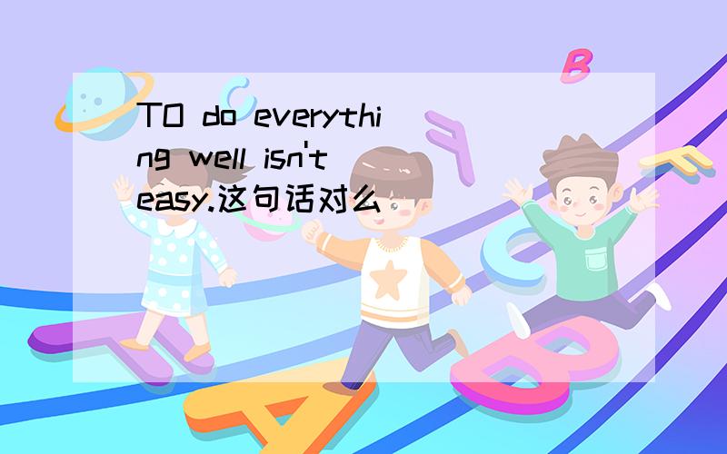 TO do everything well isn't easy.这句话对么