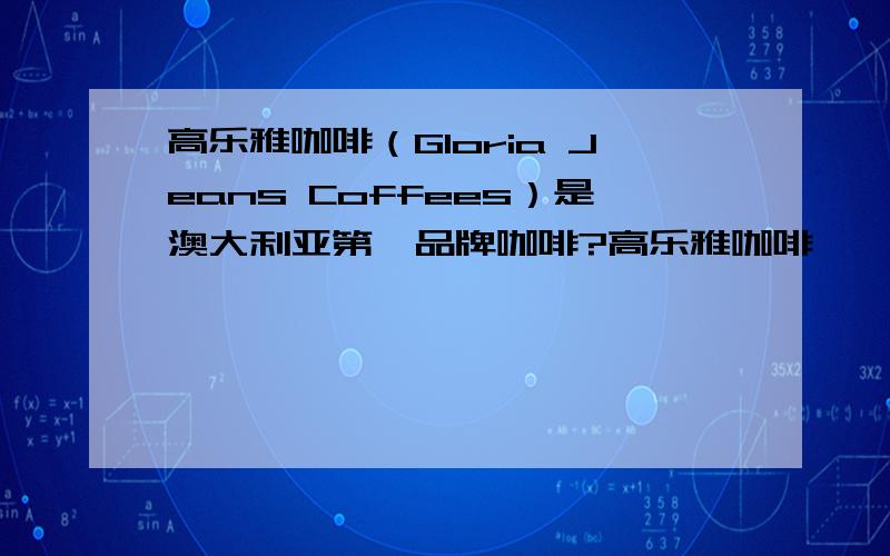 高乐雅咖啡（Gloria Jeans Coffees）是澳大利亚第一品牌咖啡?高乐雅咖啡
