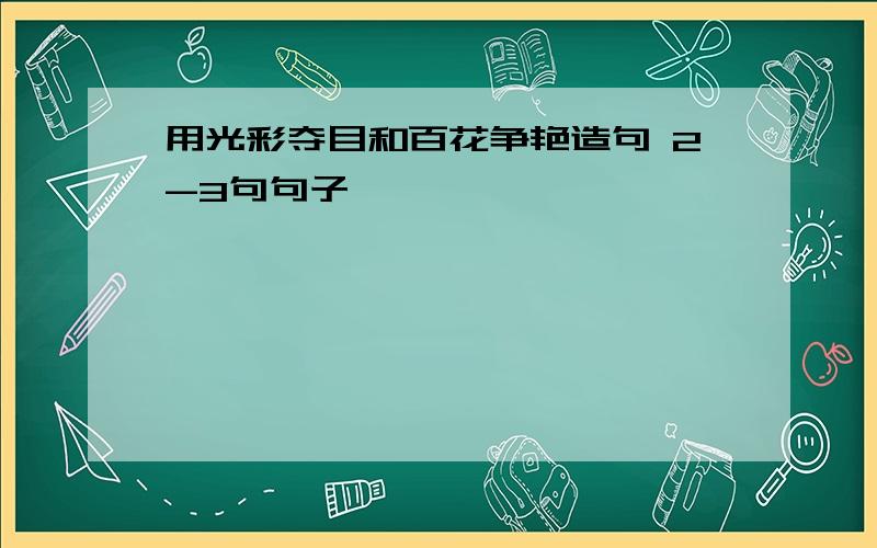 用光彩夺目和百花争艳造句 2-3句句子