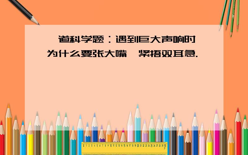 一道科学题：遇到巨大声响时,为什么要张大嘴,紧捂双耳急.