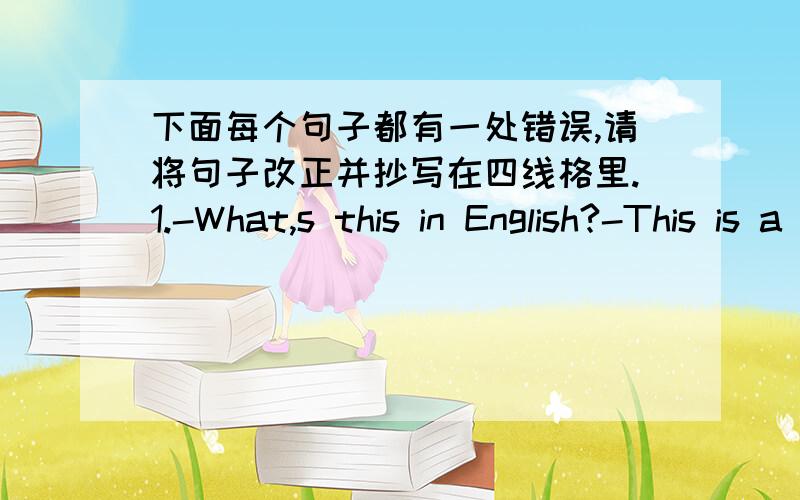 下面每个句子都有一处错误,请将句子改正并抄写在四线格里.1.-What,s this in English?-This is a quilt.2.Mike is a English boy.3.-Can you spell it?-G -R -A -M.4.Mr Jiang is not an Chinese teacher.5.-Spell