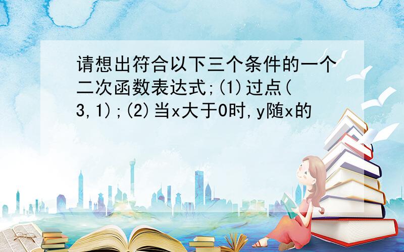 请想出符合以下三个条件的一个二次函数表达式;(1)过点(3,1);(2)当x大于0时,y随x的