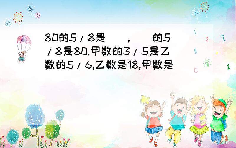 80的5/8是（）,（）的5/8是80.甲数的3/5是乙数的5/6,乙数是18,甲数是（）