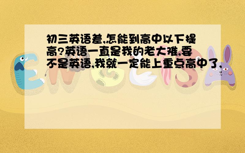 初三英语差,怎能到高中以下提高?英语一直是我的老大难,要不是英语,我就一定能上重点高中了,