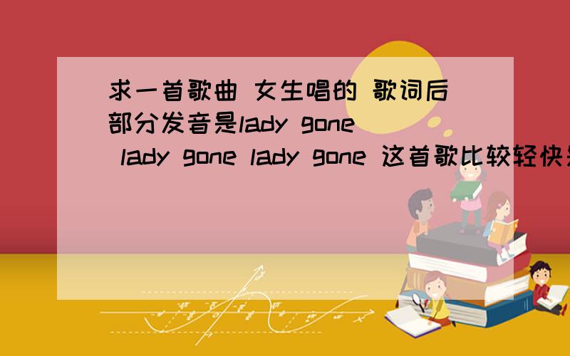 求一首歌曲 女生唱的 歌词后部分发音是lady gone lady gone lady gone 这首歌比较轻快是我在月亮湖听到的,