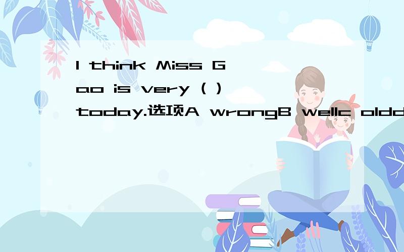 I think Miss Gao is very ( )today.选项A wrongB wellc oldd right