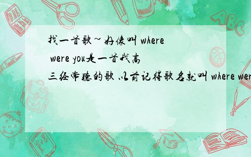 找一首歌~好像叫 where were you是一首我高三经常听的歌 以前记得歌名就叫 where were you 来着是男歌手唱的整首歌都差不多是说唱形式英文歌好像是说的是一个男写给离开他的女朋友的歌后悔为