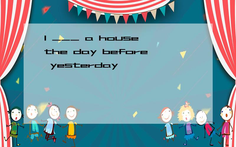 I ___ a house the day before yesterday